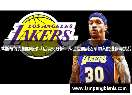 威斯布鲁克加盟新球队后表现分析：从适应期到逐渐融入的进步与挑战