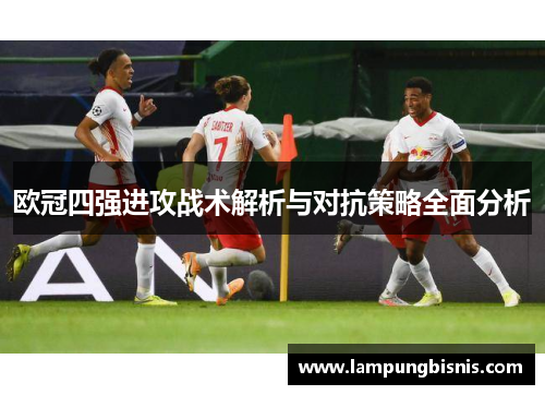 欧冠四强进攻战术解析与对抗策略全面分析
