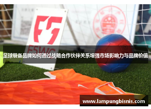 足球装备品牌如何通过战略合作伙伴关系增强市场影响力与品牌价值