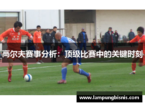 高尔夫赛事分析：顶级比赛中的关键时刻
